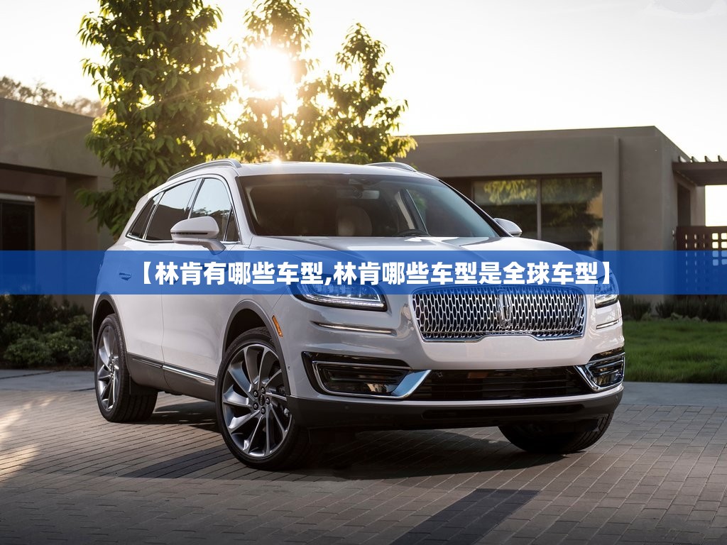 【林肯有哪些车型,林肯哪些车型是全球车型】 【林肯有哪些车型,林肯哪些车型是全球车型】