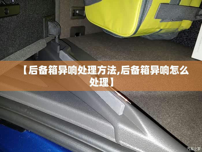 【后备箱异响处理方法,后备箱异响怎么处理】 【后备箱异响处理方法,后备箱异响怎么处理】