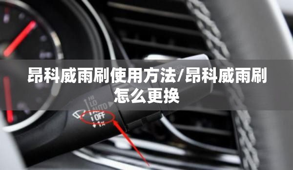 昂科威雨刷使用方法/昂科威雨刷怎么更换