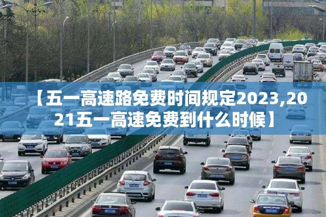 【五一高速路免费时间规定2023,2021五一高速免费到什么时候】 【五一高速路免费时间规定2023,2021五一高速免费到什么时候】