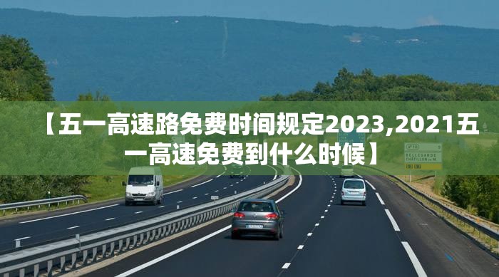 【五一高速路免费时间规定2023,2021五一高速免费到什么时候】 【五一高速路免费时间规定2023,2021五一高速免费到什么时候】