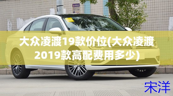 大众凌渡19款价位(大众凌渡2019款高配费用多少) 大众凌渡19款价位(大众凌渡2019款高配费用多少)