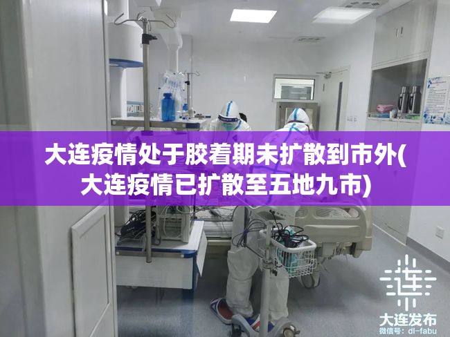 大连疫情处于胶着期未扩散到市外(大连疫情已扩散至五地九市)