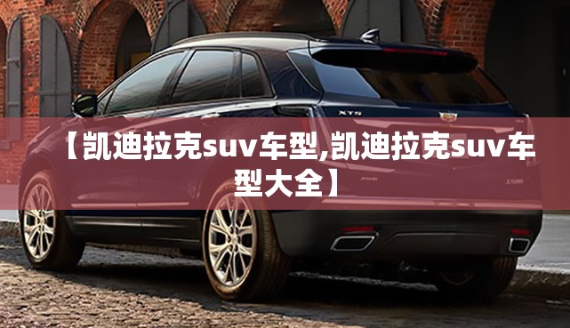 【凯迪拉克suv车型,凯迪拉克suv车型大全】 【凯迪拉克suv车型,凯迪拉克suv车型大全】