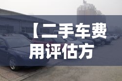 【二手车费用评估方法,二手车费用评估方法】 【二手车费用评估方法,二手车费用评估方法】