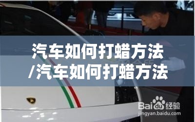 汽车如何打蜡方法/汽车如何打蜡方法视频 汽车如何打蜡方法/汽车如何打蜡方法视频