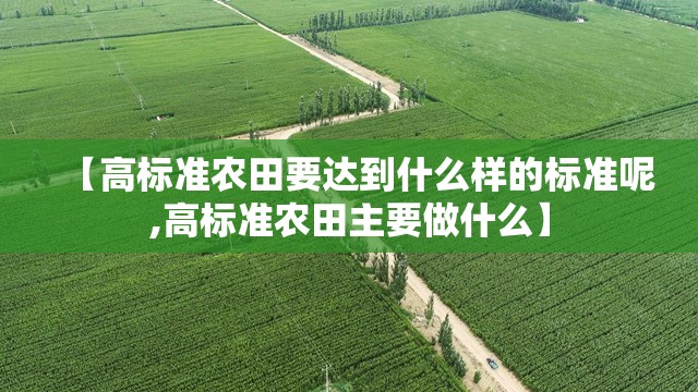 【高标准农田要达到什么样的标准呢,高标准农田主要做什么】 【高标准农田要达到什么样的标准呢,高标准农田主要做什么】