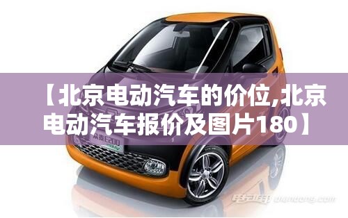 【北京电动汽车的价位,北京电动汽车报价及图片180】 【北京电动汽车的价位,北京电动汽车报价及图片180】