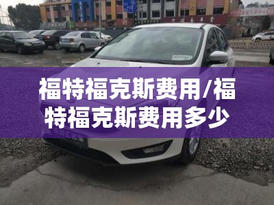福特福克斯费用/福特福克斯费用多少