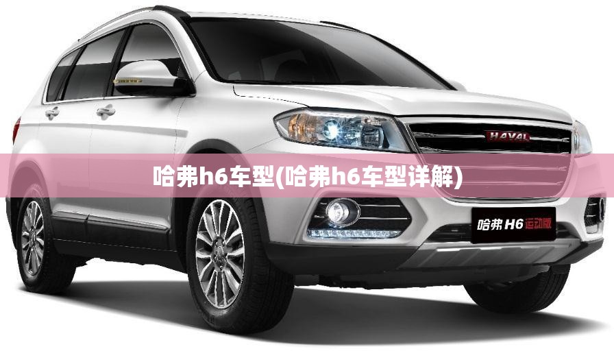 哈弗h6车型(哈弗h6车型详解) 哈弗h6车型(哈弗h6车型详解)