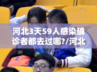 河北3天59人感染确诊者都去过哪?/河北感染者路线 河北3天59人感染确诊者都去过哪?/河北感染者路线