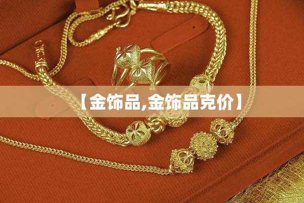 【金饰品,金饰品克价】 【金饰品,金饰品克价】