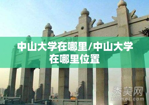 中山大学在哪里/中山大学在哪里位置 中山大学在哪里/中山大学在哪里位置