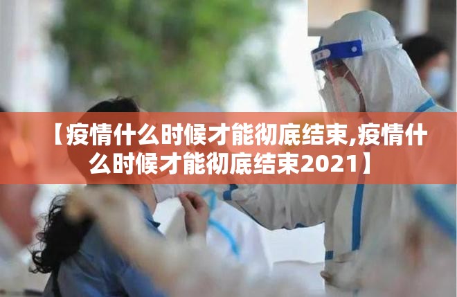 【疫情什么时候才能彻底结束,疫情什么时候才能彻底结束2021】 【疫情什么时候才能彻底结束,疫情什么时候才能彻底结束2021】