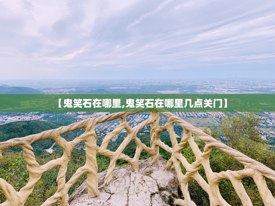 【鬼笑石在哪里,鬼笑石在哪里几点关门】