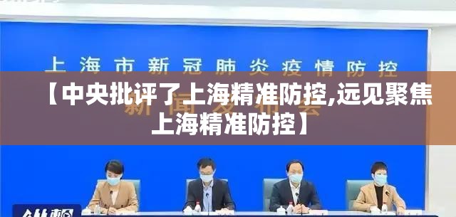 【中央批评了上海精准防控,远见聚焦上海精准防控】 【中央批评了上海精准防控,远见聚焦上海精准防控】