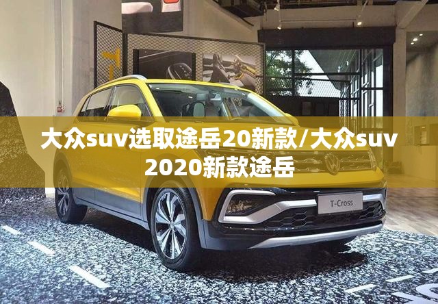 大众suv选取途岳20新款/大众suv2020新款途岳 大众suv选取途岳20新款/大众suv2020新款途岳