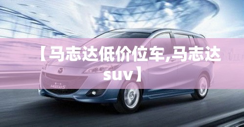 【马志达低价位车,马志达suv】 【马志达低价位车,马志达suv】