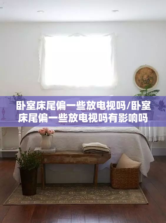 卧室床尾偏一些放电视吗/卧室床尾偏一些放电视吗有影响吗 卧室床尾偏一些放电视吗/卧室床尾偏一些放电视吗有影响吗