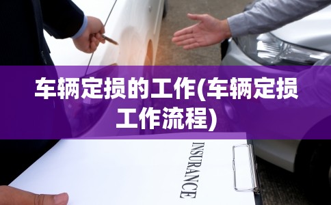 车辆定损的工作(车辆定损工作流程) 车辆定损的工作(车辆定损工作流程)