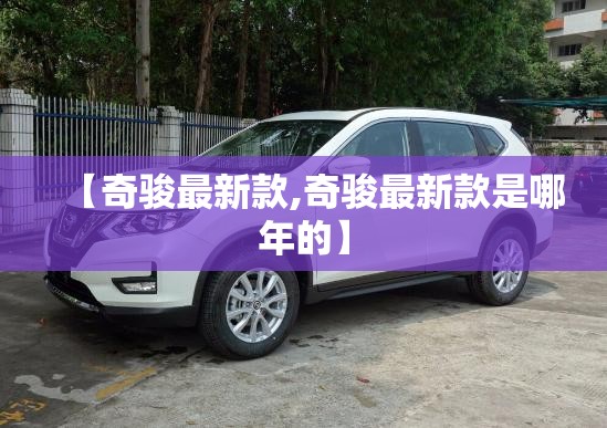 【奇骏最新款,奇骏最新款是哪年的】 【奇骏最新款,奇骏最新款是哪年的】