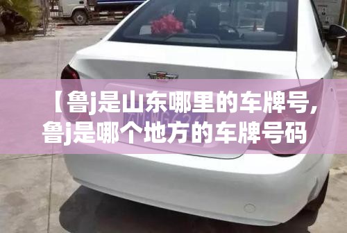 【鲁j是山东哪里的车牌号,鲁j是哪个地方的车牌号码】 【鲁j是山东哪里的车牌号,鲁j是哪个地方的车牌号码】