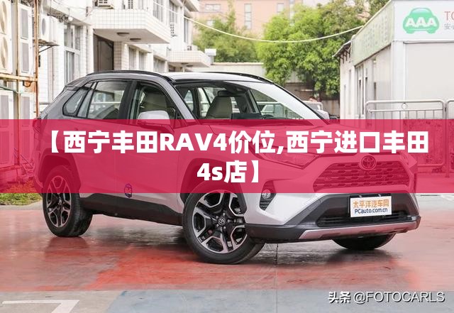 【西宁丰田RAV4价位,西宁进口丰田4s店】 【西宁丰田RAV4价位,西宁进口丰田4s店】