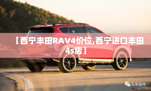【西宁丰田RAV4价位,西宁进口丰田4s店】 【西宁丰田RAV4价位,西宁进口丰田4s店】