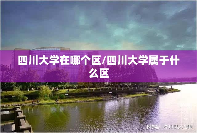 四川大学在哪个区/四川大学属于什么区 四川大学在哪个区/四川大学属于什么区