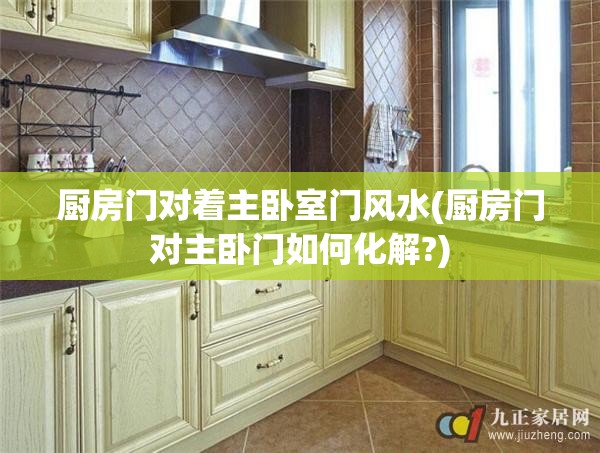 厨房门对着主卧室门风水(厨房门对主卧门如何化解?) 厨房门对着主卧室门风水(厨房门对主卧门如何化解?)
