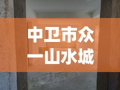 中卫市众一山水城毛坯房(中卫众一山水城二手房)
