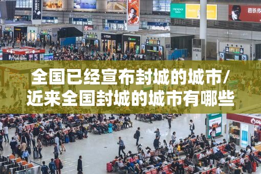 全国已经宣布封城的城市/近来全国封城的城市有哪些? 全国已经宣布封城的城市/近来全国封城的城市有哪些?