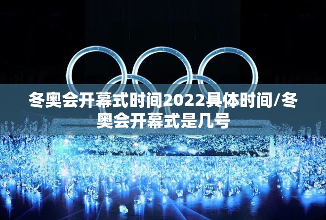 冬奥会开幕式时间2022具体时间/冬奥会开幕式是几号 冬奥会开幕式时间2022具体时间/冬奥会开幕式是几号