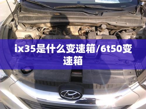 ix35是什么变速箱/6t50变速箱