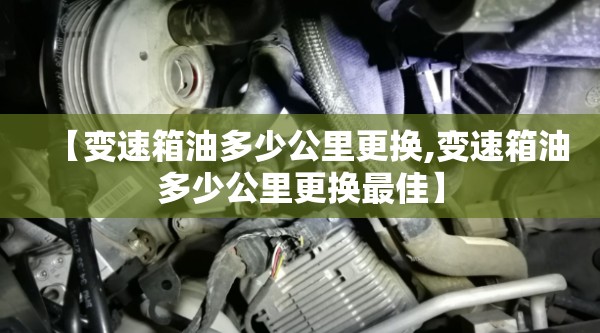 【变速箱油多少公里更换,变速箱油多少公里更换最佳】