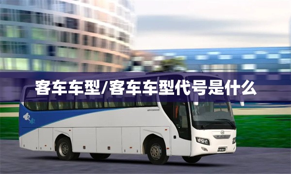 客车车型/客车车型代号是什么 客车车型/客车车型代号是什么