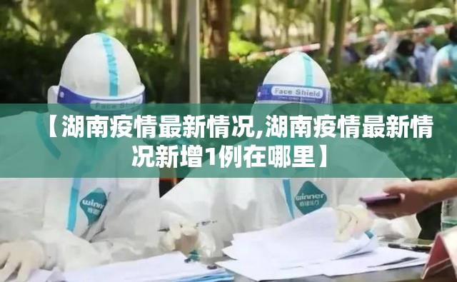 【湖南疫情最新情况,湖南疫情最新情况新增1例在哪里】 【湖南疫情最新情况,湖南疫情最新情况新增1例在哪里】