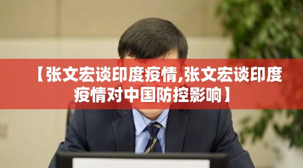【张文宏谈印度疫情,张文宏谈印度疫情对中国防控影响】 【张文宏谈印度疫情,张文宏谈印度疫情对中国防控影响】