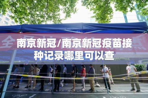 南京新冠/南京新冠疫苗接种记录哪里可以查 南京新冠/南京新冠疫苗接种记录哪里可以查