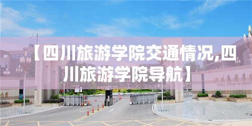 【四川旅游学院交通情况,四川旅游学院导航】