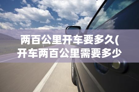 两百公里开车要多久(开车两百公里需要多少时间) 两百公里开车要多久(开车两百公里需要多少时间)