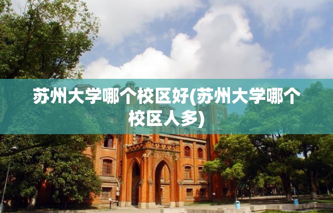 苏州大学哪个校区好(苏州大学哪个校区人多)