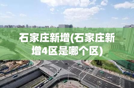 石家庄新增(石家庄新增4区是哪个区) 石家庄新增(石家庄新增4区是哪个区)