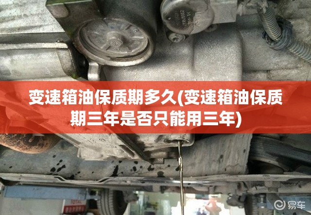 变速箱油保质期多久(变速箱油保质期三年是否只能用三年) 变速箱油保质期多久(变速箱油保质期三年是否只能用三年)