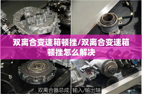 双离合变速箱顿挫/双离合变速箱顿挫怎么解决