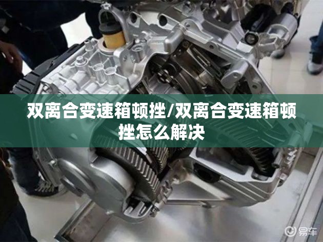 双离合变速箱顿挫/双离合变速箱顿挫怎么解决