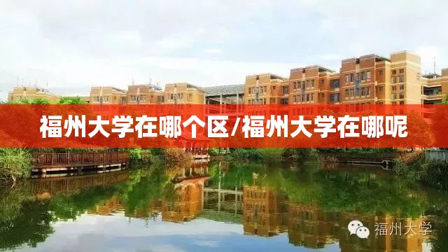福州大学在哪个区/福州大学在哪呢 福州大学在哪个区/福州大学在哪呢