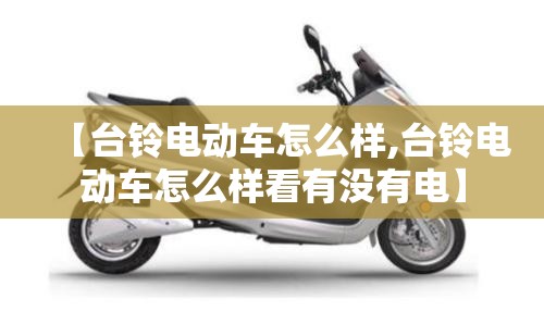 【台铃电动车怎么样,台铃电动车怎么样看有没有电】 【台铃电动车怎么样,台铃电动车怎么样看有没有电】