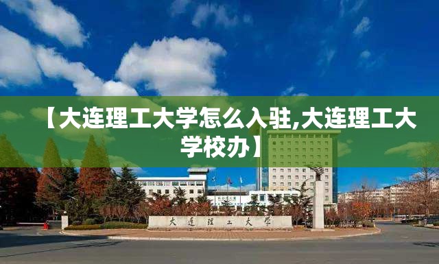 【大连理工大学怎么入驻,大连理工大学校办】 【大连理工大学怎么入驻,大连理工大学校办】