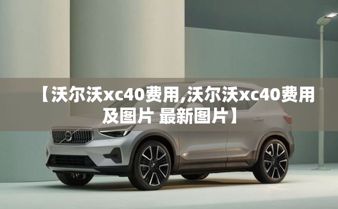 【沃尔沃xc40费用,沃尔沃xc40费用及图片 最新图片】 【沃尔沃xc40费用,沃尔沃xc40费用及图片 最新图片】